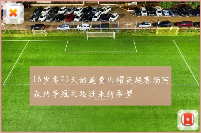 16岁零73天的道曼闪耀英超赛场阿森纳争冠之路迎来新希望