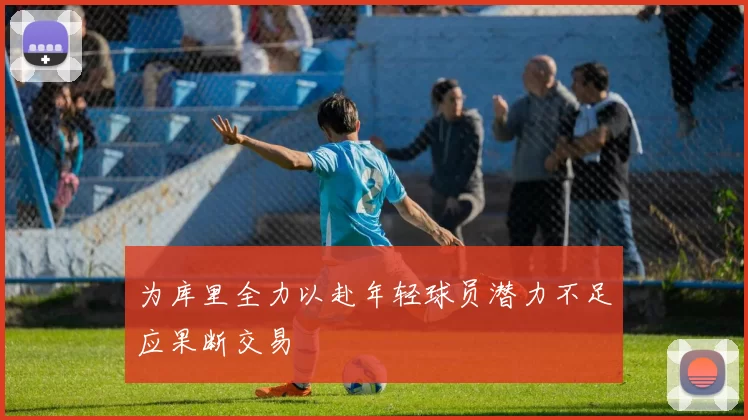 为库里全力以赴年轻球员潜力不足应果断交易